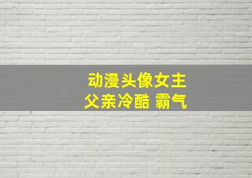 动漫头像女主父亲冷酷 霸气